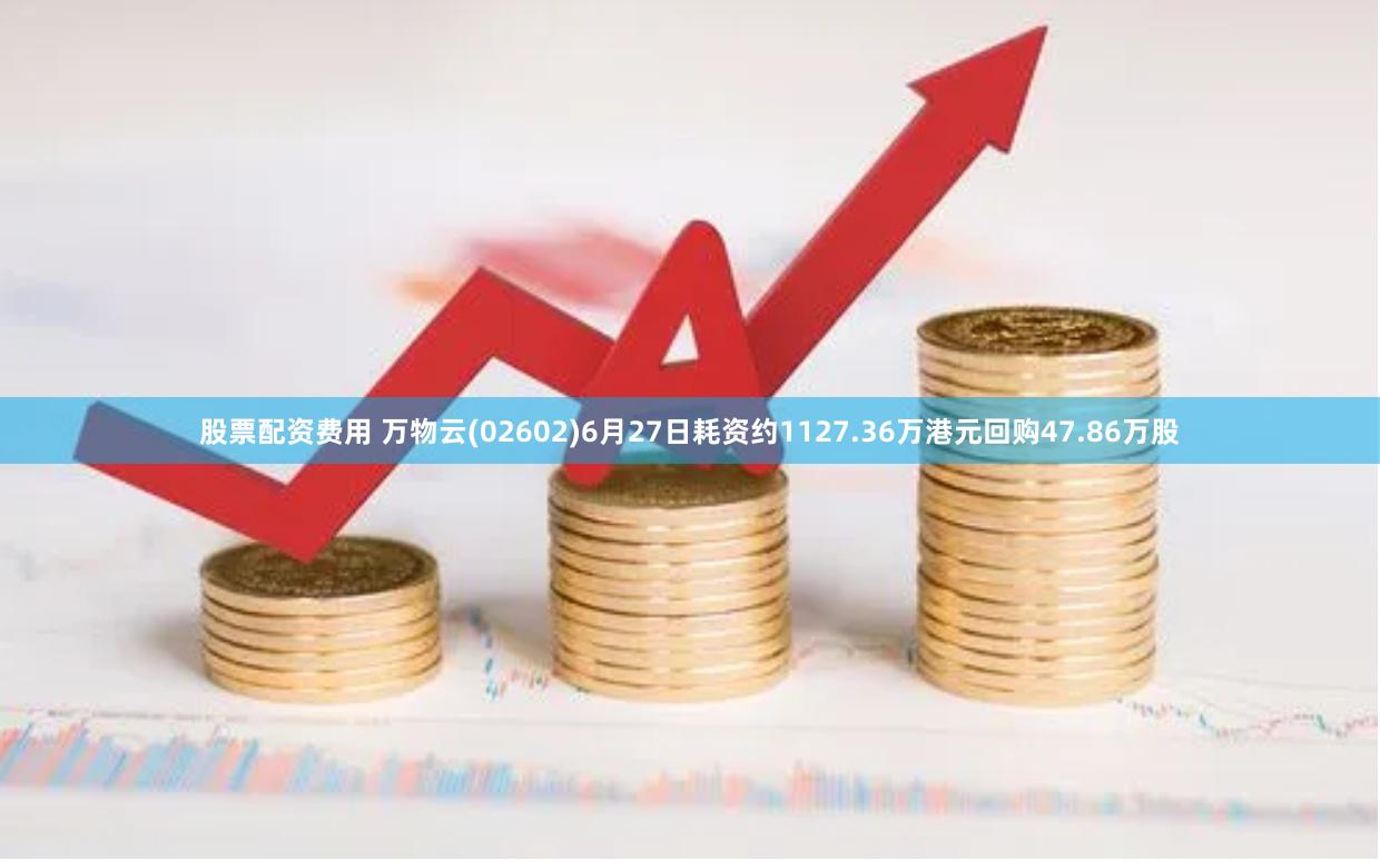 股票配资费用 万物云(02602)6月27日耗资约1127.36万港元回购47.86万股