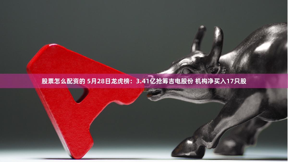 股票怎么配资的 5月28日龙虎榜：3.41亿抢筹吉电股份 机构净买入17只股