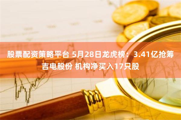 股票配资策略平台 5月28日龙虎榜：3.41亿抢筹吉电股份 机构净买入17只股