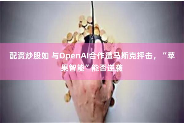 配资炒股如 与OpenAI合作遭马斯克抨击，“苹果智能”能否逆袭