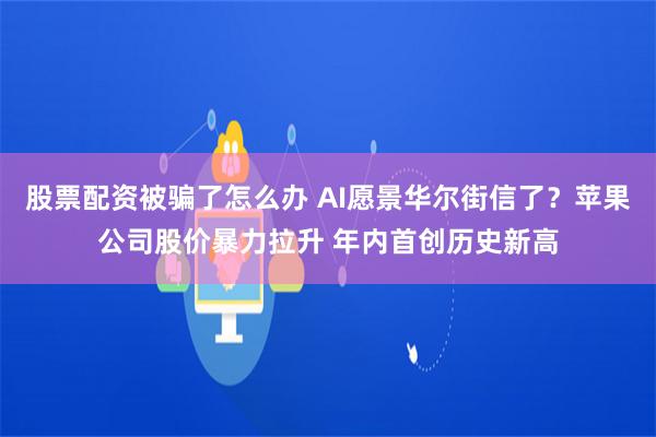 股票配资被骗了怎么办 AI愿景华尔街信了？苹果公司股价暴力拉升 年内首创历史新高