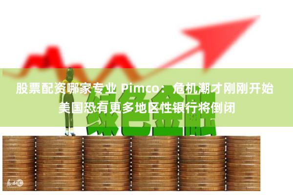 股票配资哪家专业 Pimco：危机潮才刚刚开始 美国恐有更多地区性银行将倒闭