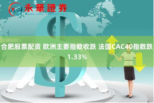 合肥股票配资 欧洲主要指数收跌 法国CAC40指数跌1.33%