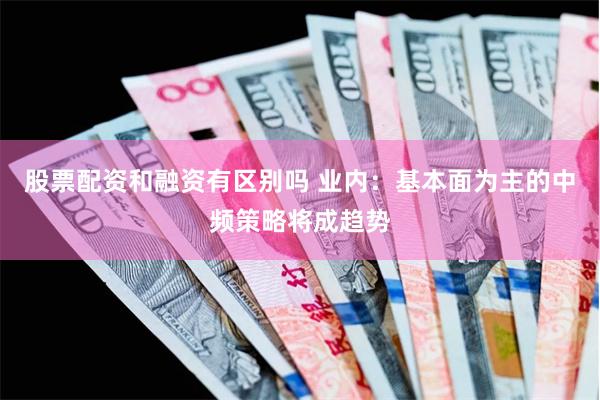 股票配资和融资有区别吗 业内：基本面为主的中频策略将成趋势