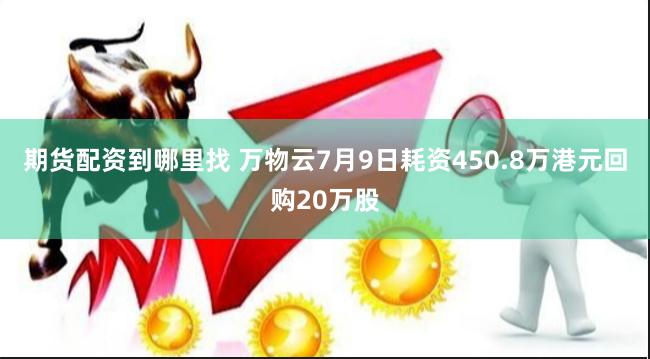 期货配资到哪里找 万物云7月9日耗资450.8万港元回购20万股