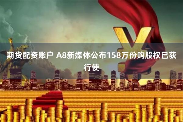 期货配资账户 A8新媒体公布158万份购股权已获行使