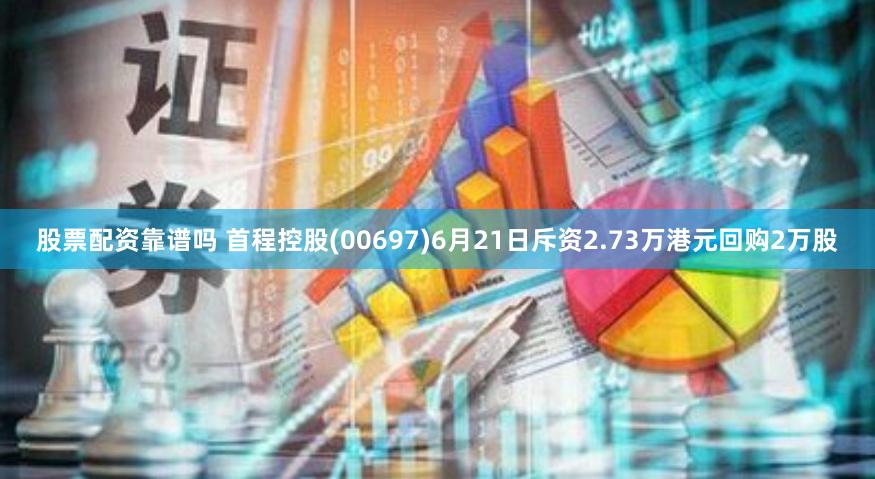 股票配资靠谱吗 首程控股(00697)6月21日斥资2.73万港元回购2万股