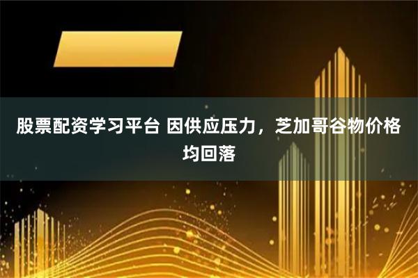 股票配资学习平台 因供应压力，芝加哥谷物价格均回落