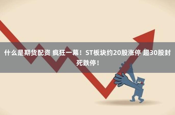 什么是期货配资 疯狂一幕！ST板块约20股涨停 超30股封死跌停！