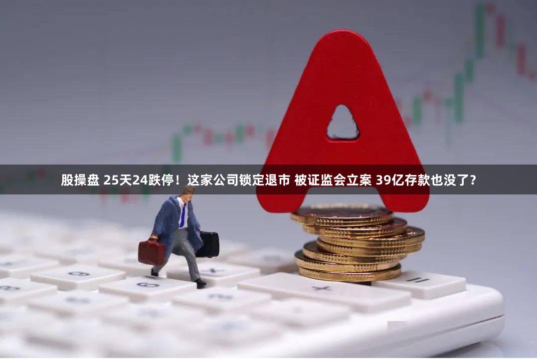 股操盘 25天24跌停！这家公司锁定退市 被证监会立案 39亿存款也没了？