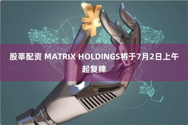 股莘配资 MATRIX HOLDINGS将于7月2日上午起复牌