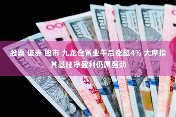 股票 证券 股市 九龙仓置业午后涨超4% 大摩指其基础净盈利仍属强劲