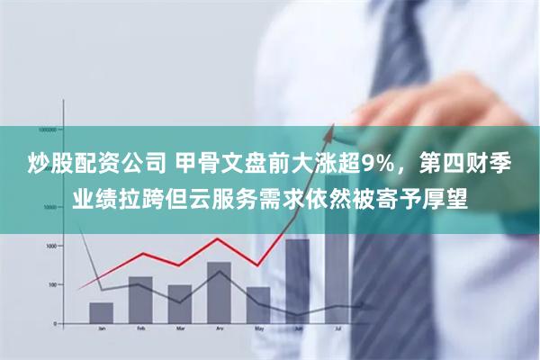 炒股配资公司 甲骨文盘前大涨超9%，第四财季业绩拉跨但云服务需求依然被寄予厚望