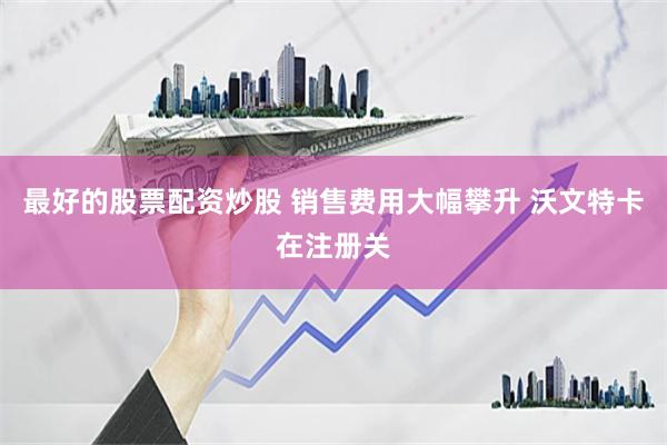 最好的股票配资炒股 销售费用大幅攀升 沃文特卡在注册关