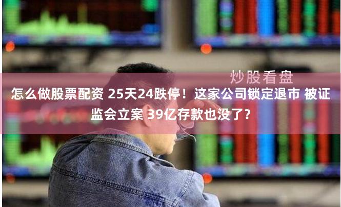 怎么做股票配资 25天24跌停！这家公司锁定退市 被证监会立案 39亿存款也没了？