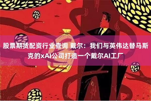 股票期货配资行业查询 戴尔：我们与英伟达替马斯克的xAI公司打造一个戴尔AI工厂