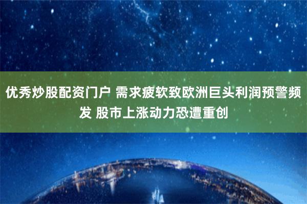 优秀炒股配资门户 需求疲软致欧洲巨头利润预警频发 股市上涨动力恐遭重创