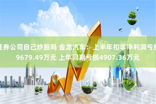 证券公司自己炒股吗 金龙汽车：上半年扣非净利润亏损9679.49万元 上年同期亏损4907.36万元