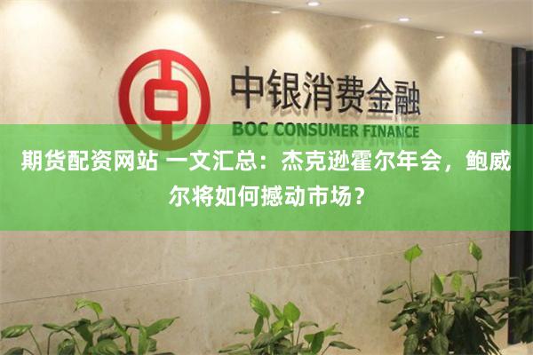 期货配资网站 一文汇总：杰克逊霍尔年会，鲍威尔将如何撼动市场？