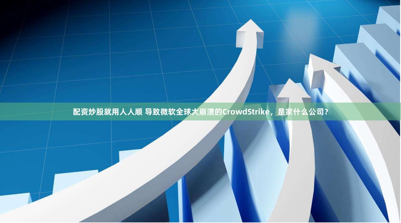 配资炒股就用人人顺 导致微软全球大崩溃的CrowdStrike，是家什么公司？