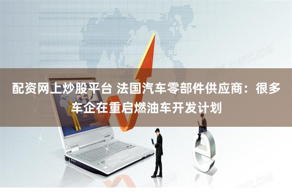 配资网上炒股平台 法国汽车零部件供应商：很多车企在重启燃油车开发计划