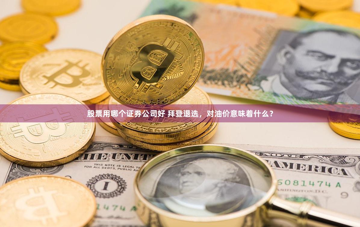 股票用哪个证券公司好 拜登退选，对油价意味着什么？