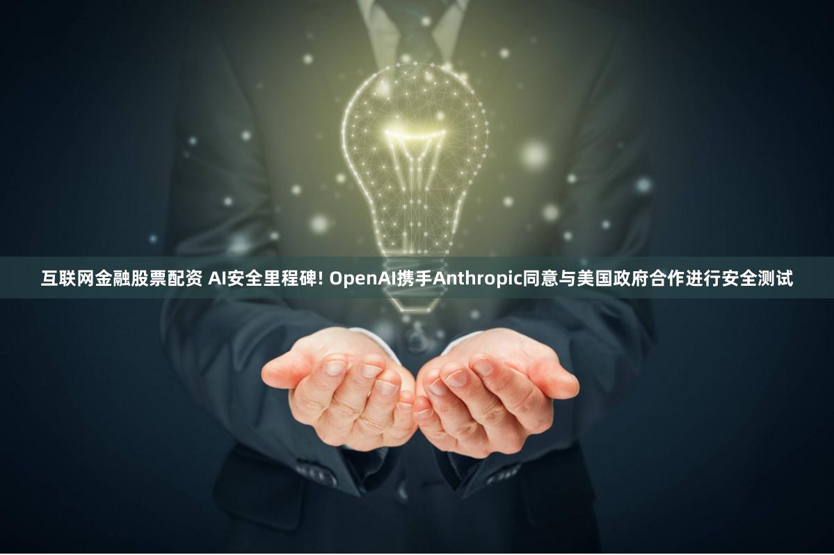 互联网金融股票配资 AI安全里程碑! OpenAI携手Anthropic同意与美国政府合作进行安全测试