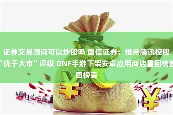 证券交易顾问可以炒股吗 国信证券：维持腾讯控股“优于大市”评级 DNF手游下架安卓应用商店重回榜首