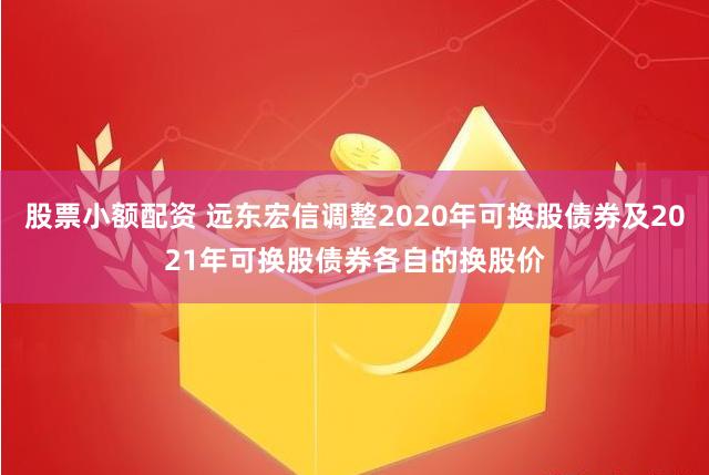 股票小额配资 远东宏信调整2020年可换股债券及2021年可换股债券各自的换股价