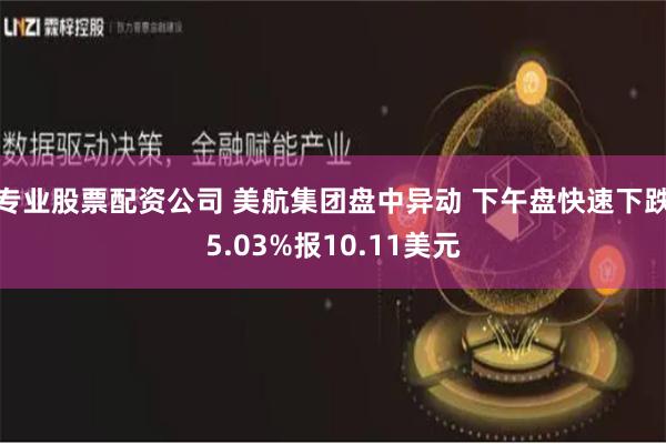 专业股票配资公司 美航集团盘中异动 下午盘快速下跌5.03%报10.11美元