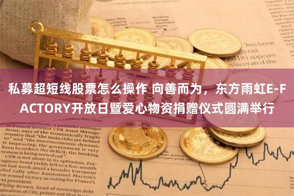 私募超短线股票怎么操作 向善而为，东方雨虹E-FACTORY开放日暨爱心物资捐赠仪式圆满举行