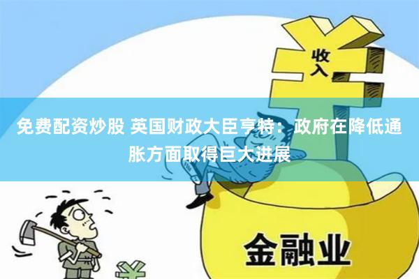 免费配资炒股 英国财政大臣亨特：政府在降低通胀方面取得巨大进展