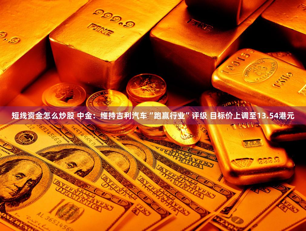 短线资金怎么炒股 中金：维持吉利汽车“跑赢行业”评级 目标价上调至13.54港元