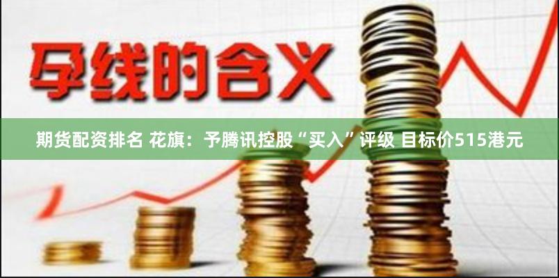 期货配资排名 花旗：予腾讯控股“买入”评级 目标价515港元