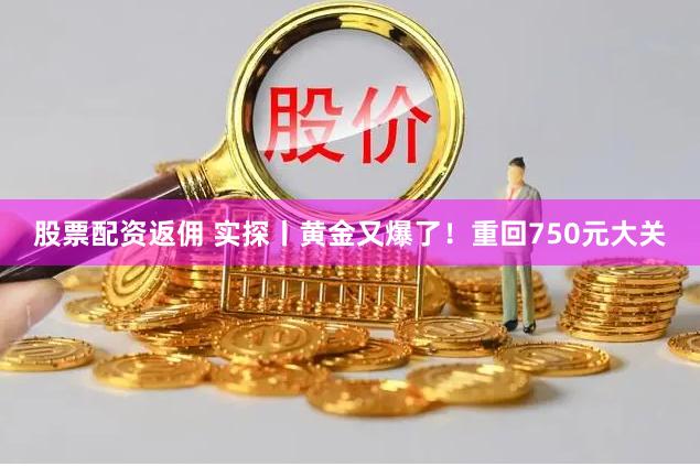 股票配资返佣 实探丨黄金又爆了！重回750元大关