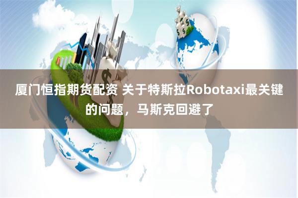 厦门恒指期货配资 关于特斯拉Robotaxi最关键的问题，马斯克回避了