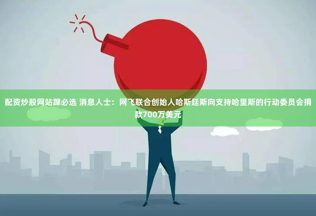 配资炒股网站蹿必选 消息人士：网飞联合创始人哈斯廷斯向支持哈里斯的行动委员会捐款700万美元