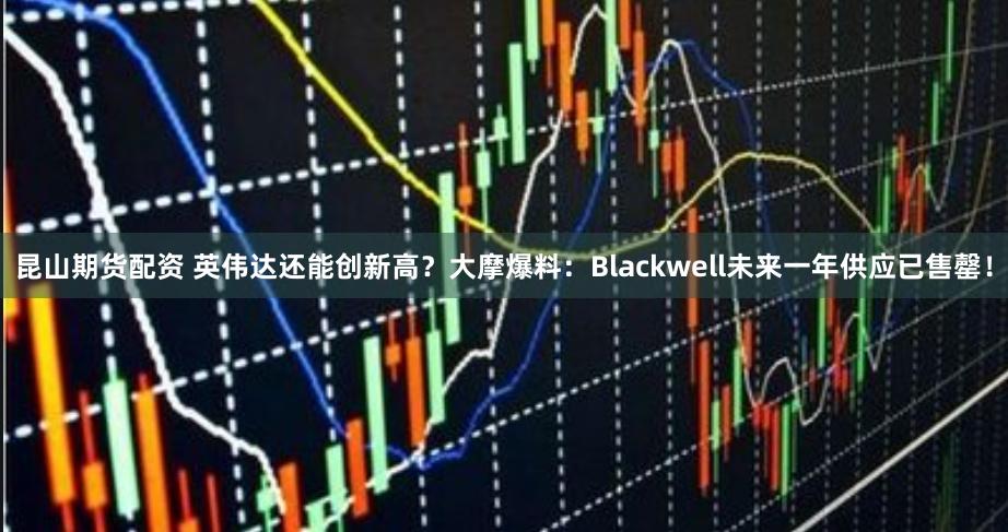 昆山期货配资 英伟达还能创新高？大摩爆料：Blackwell未来一年供应已售罄！