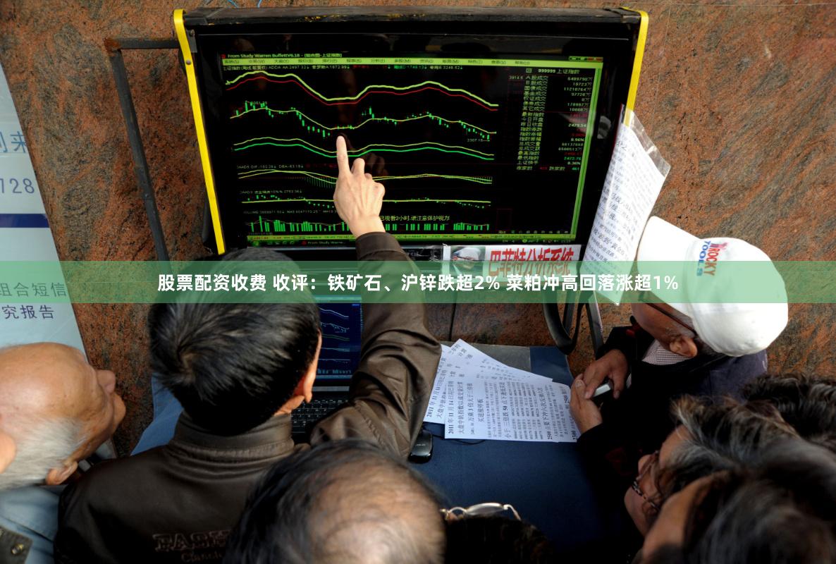 股票配资收费 收评：铁矿石、沪锌跌超2% 菜粕冲高回落涨超1%