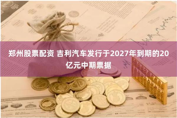 郑州股票配资 吉利汽车发行于2027年到期的20亿元中期票据