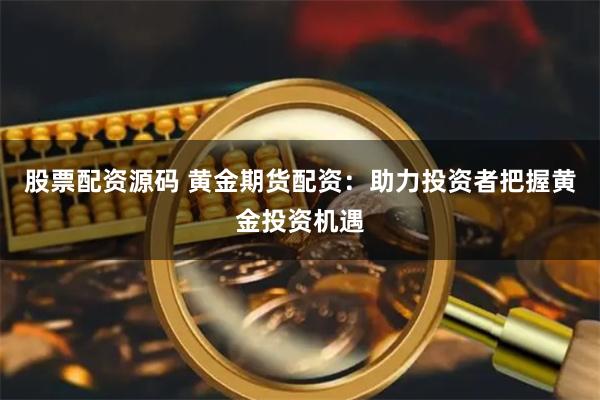 股票配资源码 黄金期货配资：助力投资者把握黄金投资机遇