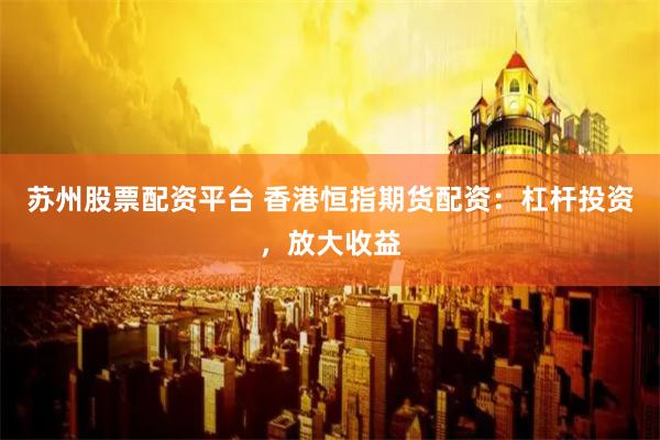 苏州股票配资平台 香港恒指期货配资：杠杆投资，放大收益