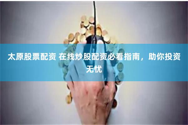 太原股票配资 在线炒股配资必看指南，助你投资无忧