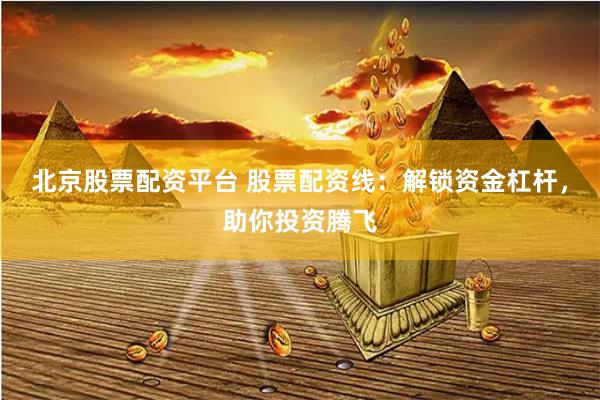 北京股票配资平台 股票配资线：解锁资金杠杆，助你投资腾飞
