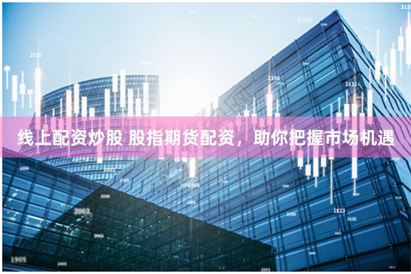 线上配资炒股 股指期货配资，助你把握市场机遇
