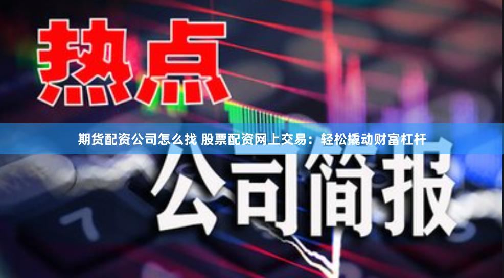 期货配资公司怎么找 股票配资网上交易：轻松撬动财富杠杆
