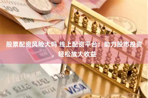 股票配资风险大吗 线上配资平台：助力股市投资，轻松放大收益