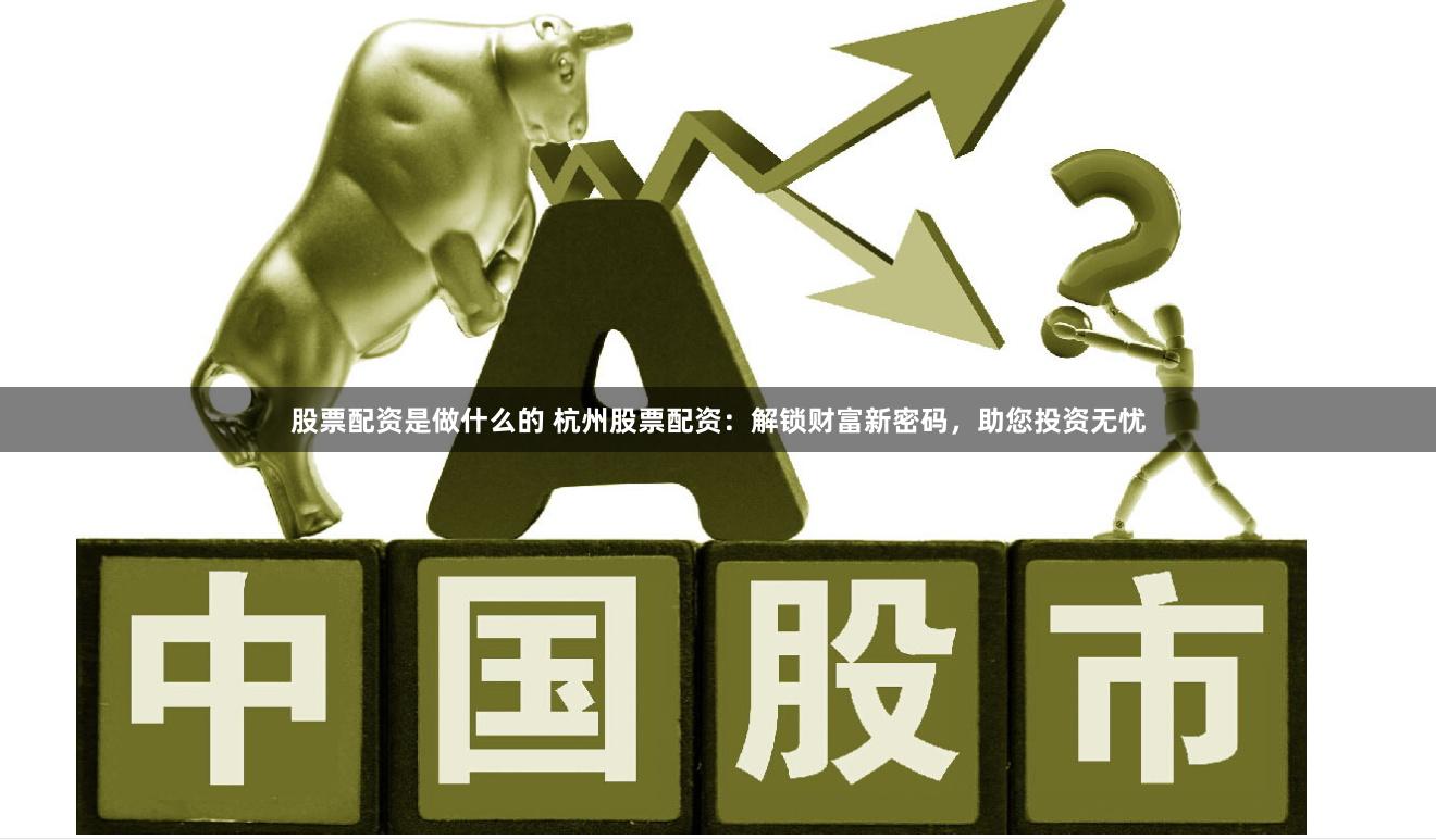股票配资是做什么的 杭州股票配资：解锁财富新密码，助您投资无忧