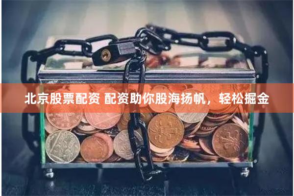 北京股票配资 配资助你股海扬帆，轻松掘金