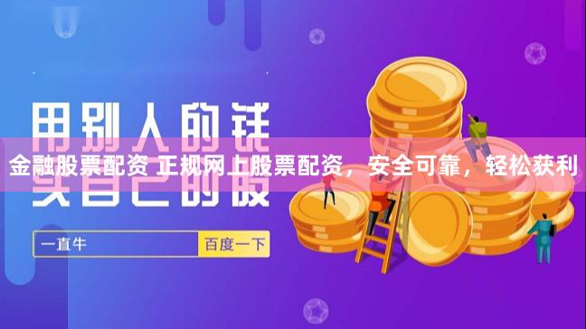 金融股票配资 正规网上股票配资，安全可靠，轻松获利